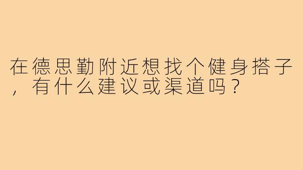 在德思勤附近想找个健身搭子，有什么建议或渠道吗？