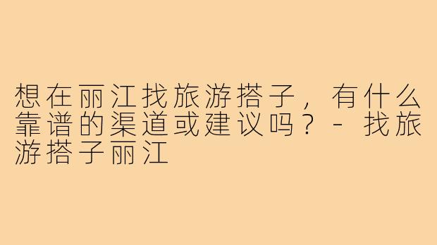 想在丽江找旅游搭子，有什么靠谱的渠道或建议吗？