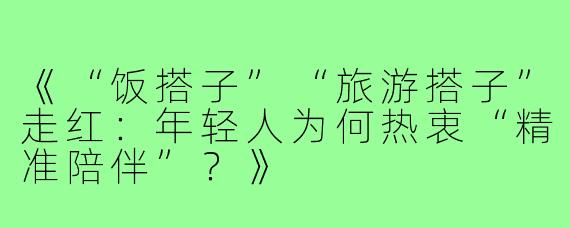 《“饭搭子”“旅游搭子”走红：年轻人为何热衷“精准陪伴”？》