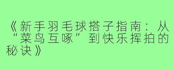 《新手羽毛球搭子指南：从“菜鸟互啄”到快乐挥拍的秘诀》