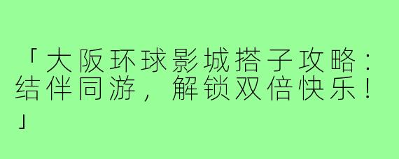 「大阪环球影城搭子攻略：结伴同游，解锁双倍快乐！」