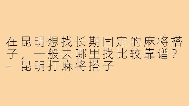 在昆明想找长期固定的麻将搭子,一般去哪里找比较靠谱?-昆明打麻将搭子