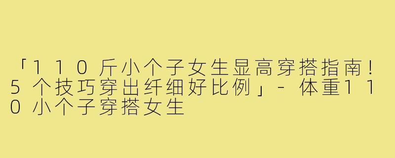 「110斤小个子女生显高穿搭指南！5个技巧穿出纤细好比例」
