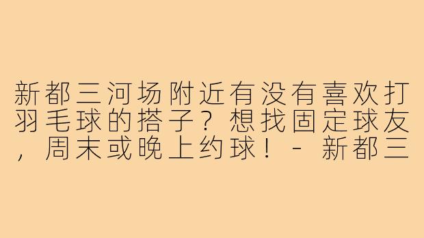 新都三河场附近有没有喜欢打羽毛球的搭子？想找固定球友，周末或晚上约球！