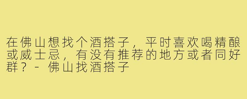 在佛山想找个酒搭子，平时喜欢喝精酿或威士忌，有没有推荐的地方或者同好群？-佛山找酒搭子