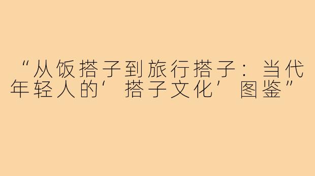 “从饭搭子到旅行搭子：当代年轻人的‘搭子文化’图鉴”