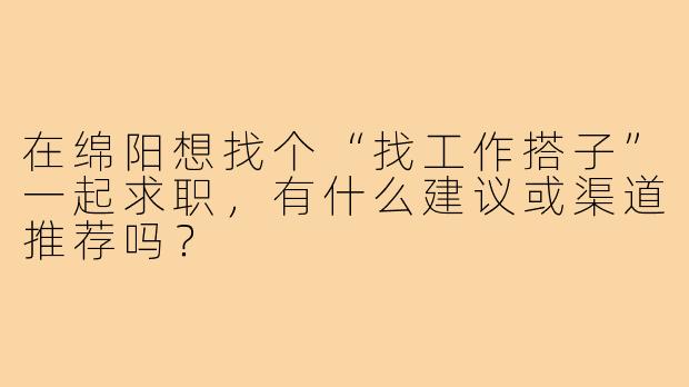 在绵阳想找个“找工作搭子”一起求职,有什么建议或渠道推荐吗?