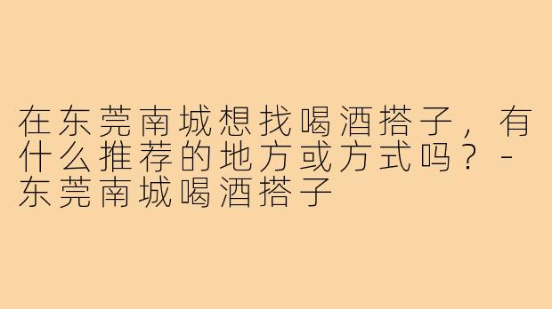 在东莞南城想找喝酒搭子，有什么推荐的地方或方式吗？