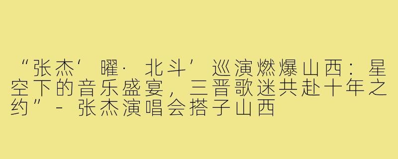 “张杰‘曜·北斗’巡演燃爆山西：星空下的音乐盛宴，三晋歌迷共赴十年之约”-张杰演唱会搭子山西