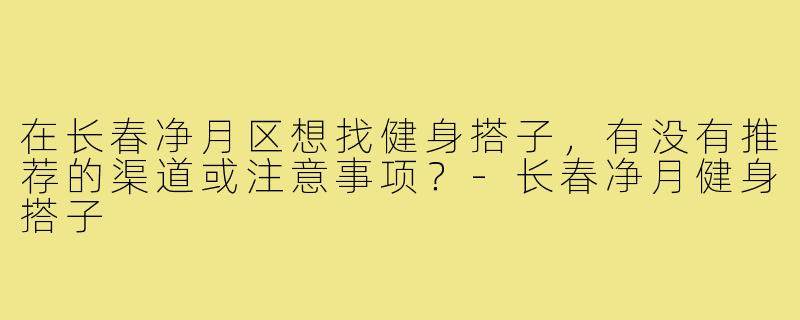 在长春净月区想找健身搭子，有没有推荐的渠道或注意事项？