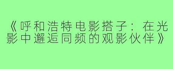 《呼和浩特电影搭子：在光影中邂逅同频的观影伙伴》