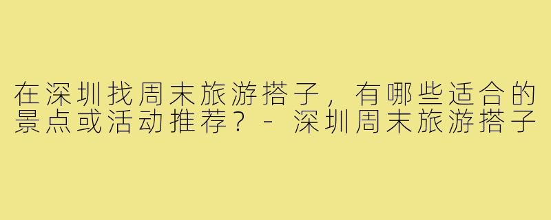 在深圳找周末旅游搭子，有哪些适合的景点或活动推荐？