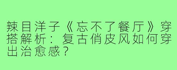 辣目洋子《忘不了餐厅》穿搭解析：复古俏皮风如何穿出治愈感？