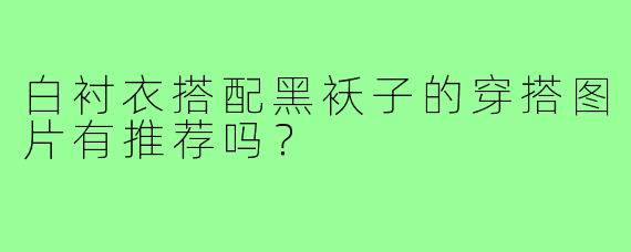 白衬衣搭配黑袄子的穿搭图片有推荐吗？