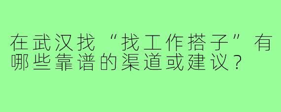 在武汉找“找工作搭子”有哪些靠谱的渠道或建议？