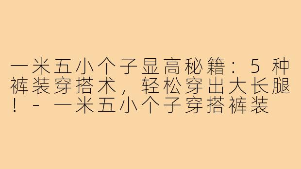 一米五小个子显高秘籍：5种裤装穿搭术，轻松穿出大长腿！