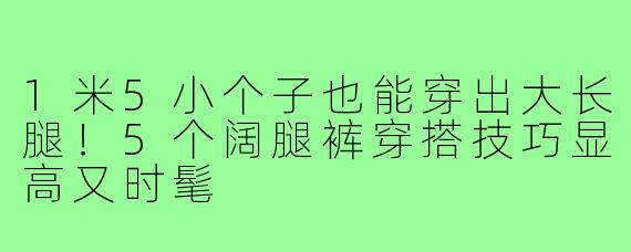 1米5小个子也能穿出大长腿！5个阔腿裤穿搭技巧显高又时髦