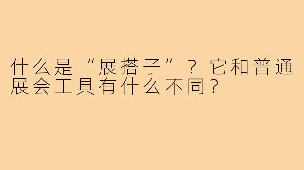 什么是“展搭子”？它和普通展会工具有什么不同？
