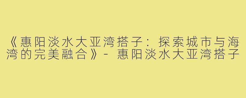 《惠阳淡水大亚湾搭子:探索城市与海湾的完美融合》-惠阳淡水大亚湾搭子