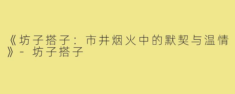 《坊子搭子：市井烟火中的默契与温情》-坊子搭子