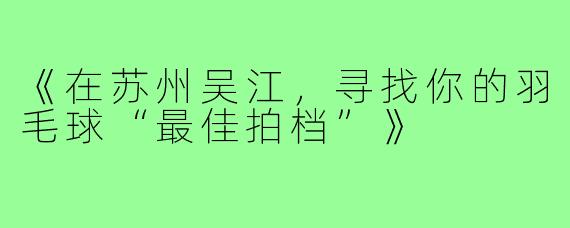 《在苏州吴江,寻找你的羽毛球“最佳拍档”》