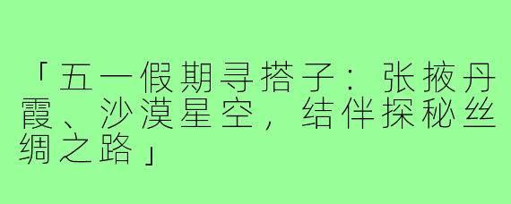 「五一假期寻搭子：张掖丹霞、沙漠星空，结伴探秘丝绸之路」