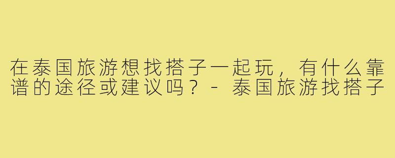 在泰国旅游想找搭子一起玩,有什么靠谱的途径或建议吗?-泰国旅游找搭子