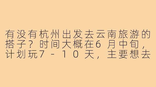 有没有杭州出发去云南旅游的搭子?时间大概在6月中旬,计划玩7-10天,主要想去大理、丽江和香格里拉,希望能结伴拼车、拼饭,分摊费用还能互相拍照!