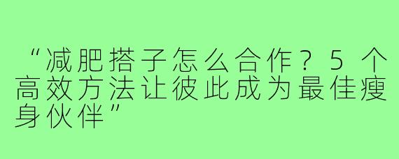 “减肥搭子怎么合作？5个高效方法让彼此成为最佳瘦身伙伴”