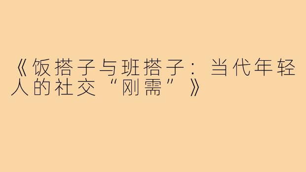 《饭搭子与班搭子：当代年轻人的社交“刚需”》