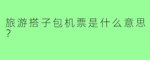 旅游搭子包机票是什么意思？