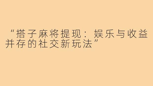 “搭子麻将提现：娱乐与收益并存的社交新玩法”