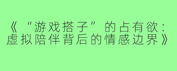 《“游戏搭子”的占有欲：虚拟陪伴背后的情感边界》