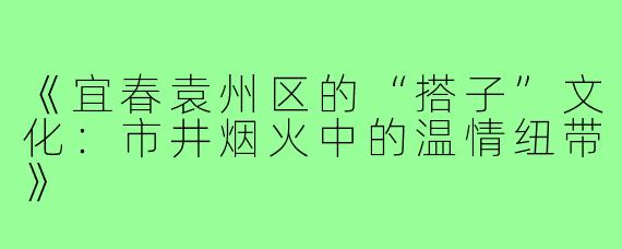 《宜春袁州区的“搭子”文化：市井烟火中的温情纽带》