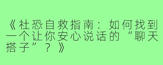 《社恐自救指南：如何找到一个让你安心说话的“聊天搭子”？》