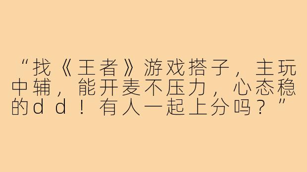 “找《王者》游戏搭子，主玩中辅，能开麦不压力，心态稳的dd！有人一起上分吗？”-王者v游戏搭子