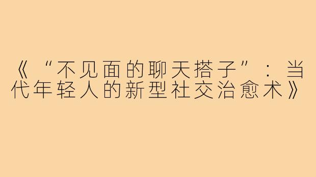《“不见面的聊天搭子”：当代年轻人的新型社交治愈术》