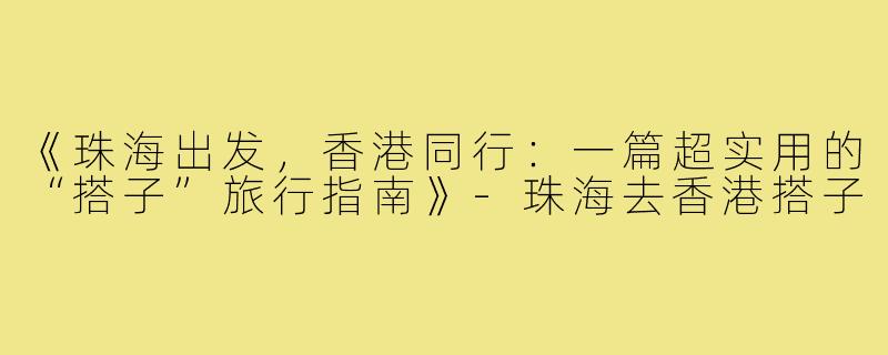 《珠海出发，香港同行：一篇超实用的“搭子”旅行指南》-珠海去香港搭子