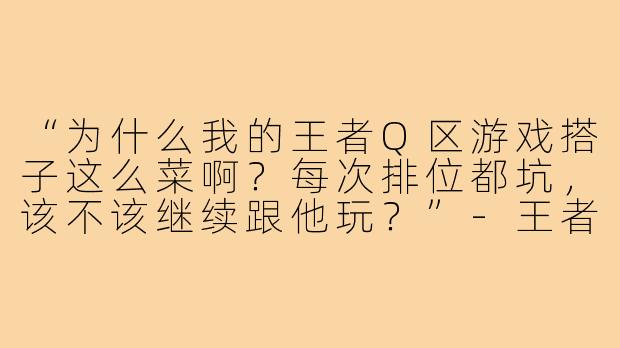 “为什么我的王者Q区游戏搭子这么菜啊?每次排位都坑,该不该继续跟他玩?”-王者q区游戏搭子菜