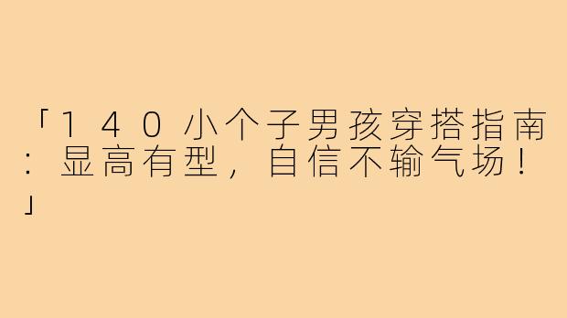 「140小个子男孩穿搭指南：显高有型，自信不输气场！」