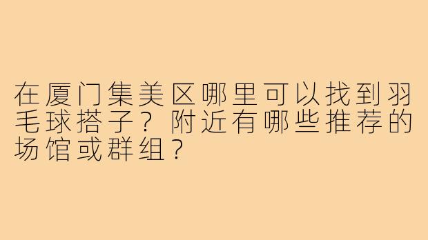 在厦门集美区哪里可以找到羽毛球搭子？附近有哪些推荐的场馆或群组？