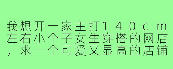 我想开一家主打140cm左右小个子女生穿搭的网店，求一个可爱又显高的店铺名字？