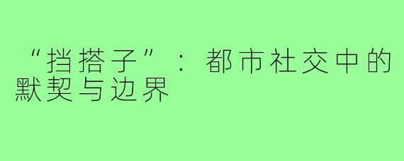 “挡搭子”：都市社交中的默契与边界
