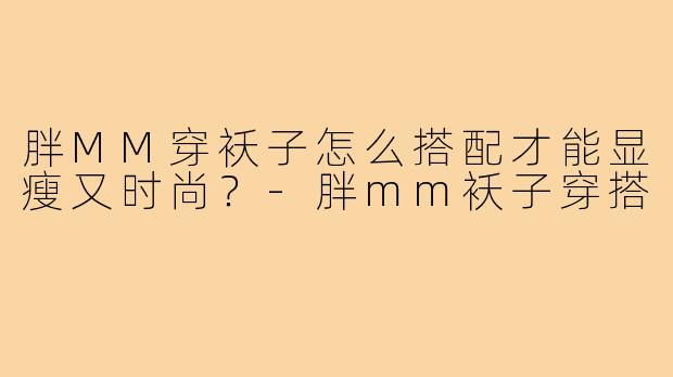胖MM穿袄子怎么搭配才能显瘦又时尚?-胖mm袄子穿搭