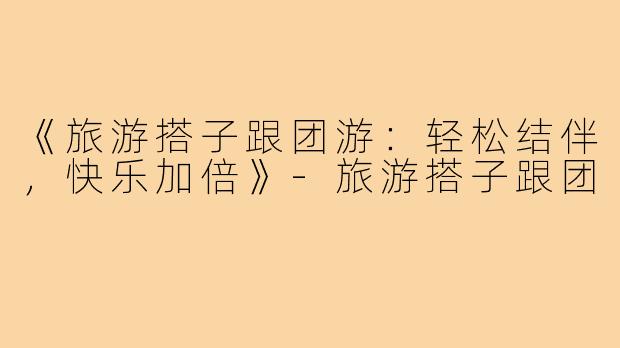 《旅游搭子跟团游：轻松结伴，快乐加倍》