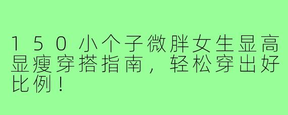 150小个子微胖女生显高显瘦穿搭指南，轻松穿出好比例！