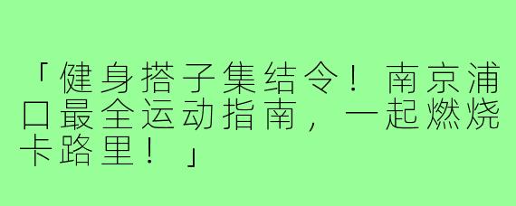 「健身搭子集结令!南京浦口最全运动指南,一起燃烧卡路里!」
