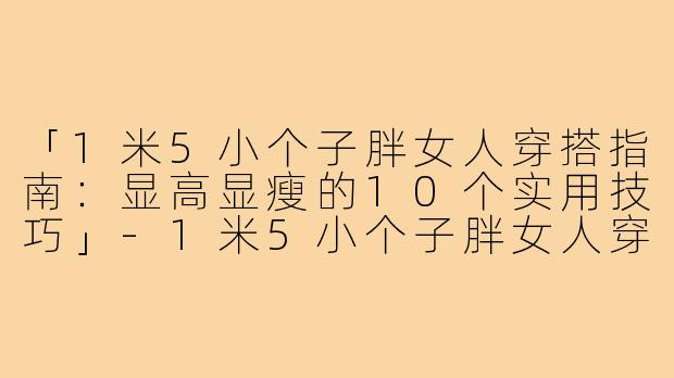 「1米5小个子胖女人穿搭指南：显高显瘦的10个实用技巧」-1米5小个子胖女人穿搭