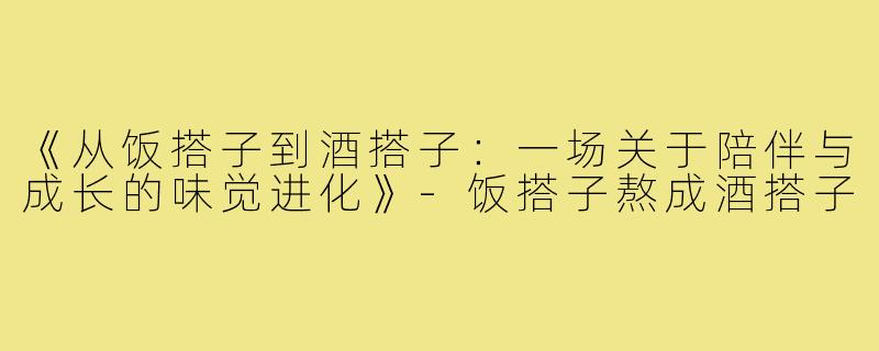 《从饭搭子到酒搭子：一场关于陪伴与成长的味觉进化》-饭搭子熬成酒搭子