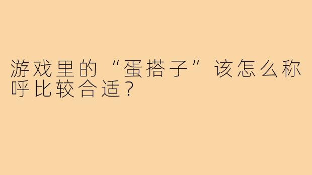 游戏里的“蛋搭子”该怎么称呼比较合适？